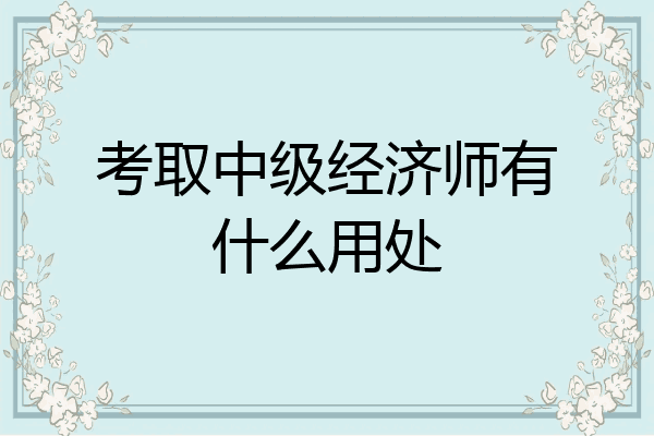 考取中级经济师有什么用处