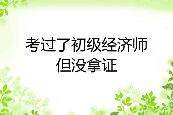 考过了初级经济师但没拿证