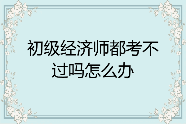 初级经济师都考不过吗怎么办