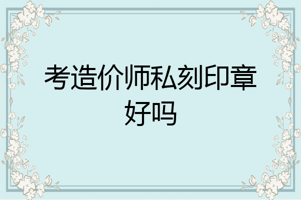 考造价师私刻印章好吗