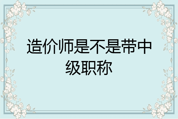 造价师是不是带中级职称