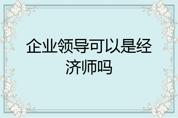 企业领导可以是经济师吗