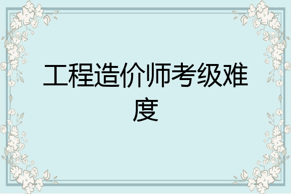 工程造价师考级难度