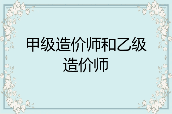 甲级造价师和乙级造价师