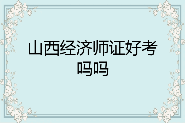 山西经济师证好考吗吗
