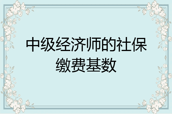 中级经济师的社保缴费基数
