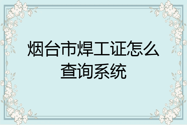 烟台市焊工证怎么查询系统