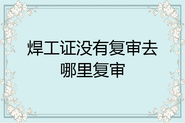 焊工证没有复审去哪里复审