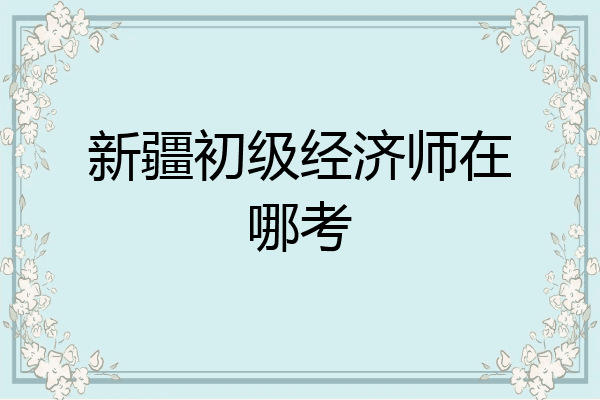 新疆初级经济师在哪考