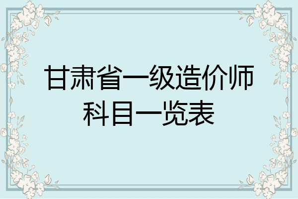 甘肃省一级造价师科目一览表
