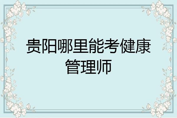 贵阳哪里能考健康管理师