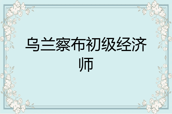 乌兰察布初级经济师
