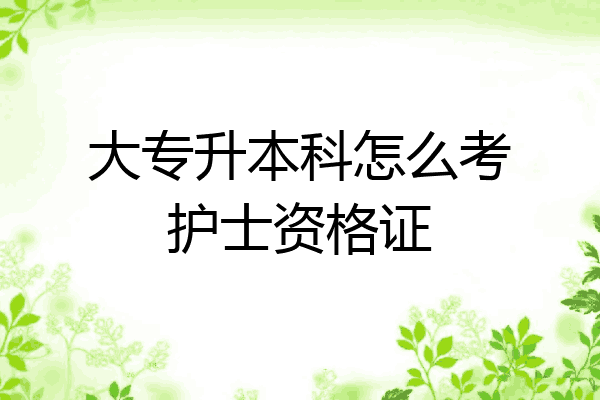 大专升本科怎么考护士资格证
