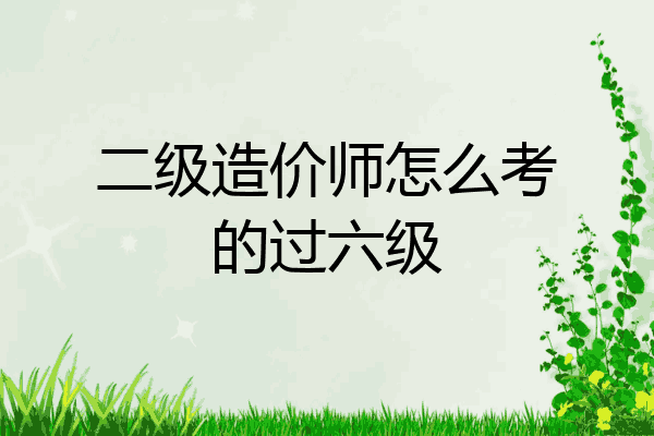二级造价师怎么考的过六级