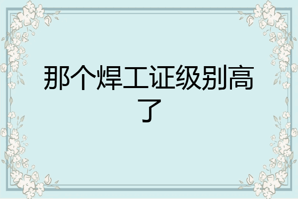 那个焊工证级别高了