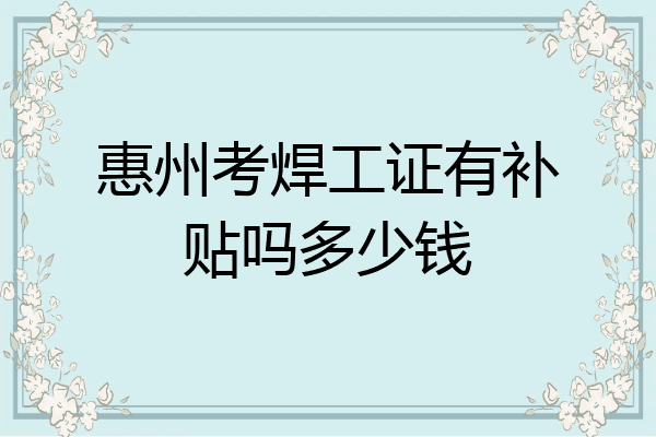 惠州考焊工证有补贴吗多少钱