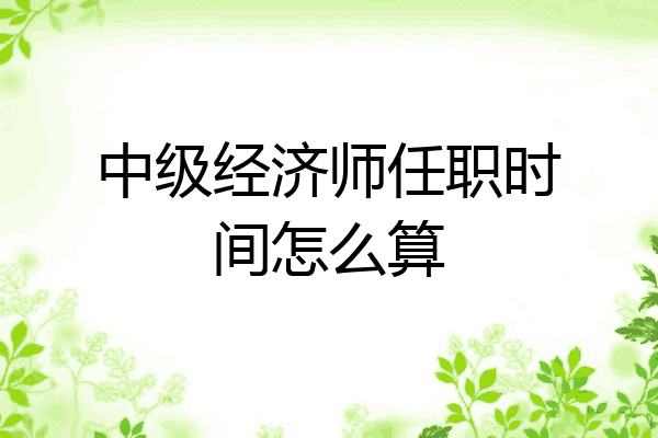 中级经济师任职时间怎么算