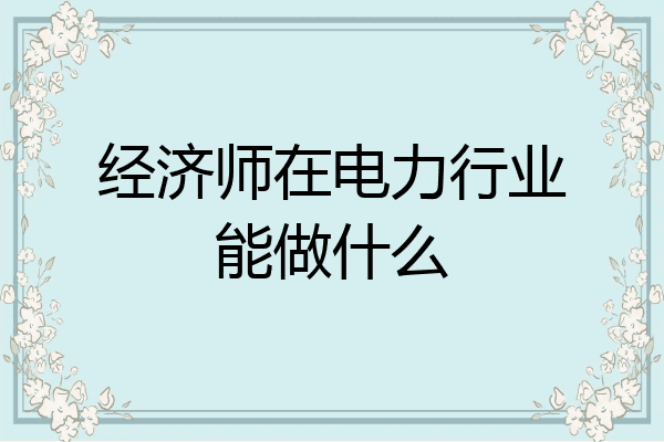 经济师在电力行业能做什么