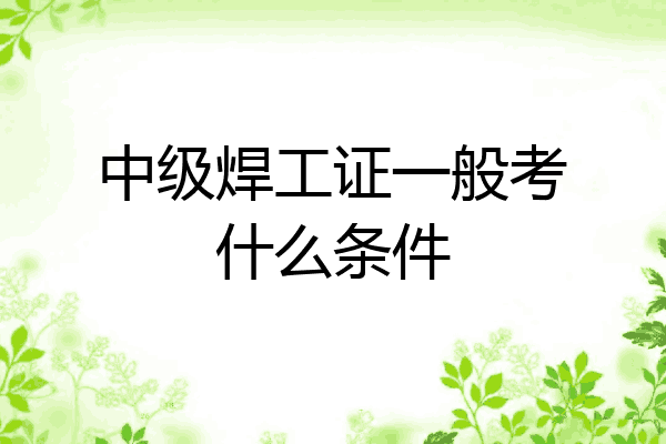 中级焊工证一般考什么条件