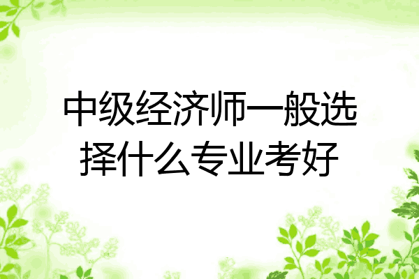 中级经济师一般选择什么专业考好