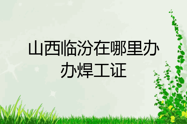 山西临汾在哪里办办焊工证