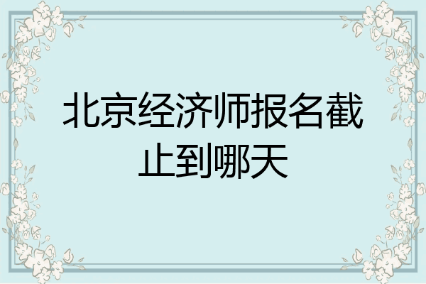 北京经济师报名截止到哪天