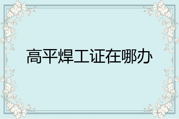 高平焊工证在哪办