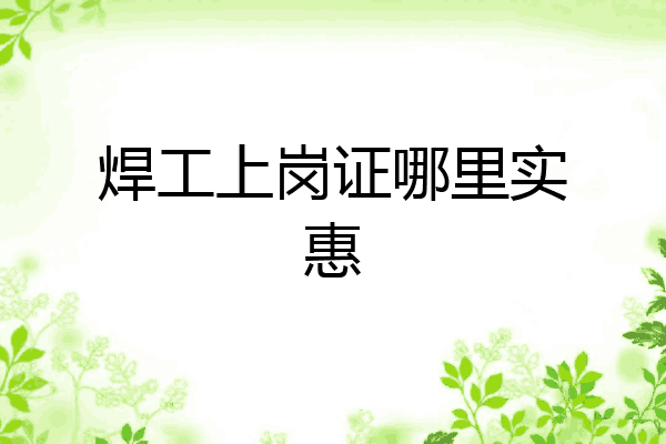 焊工上岗证哪里实惠
