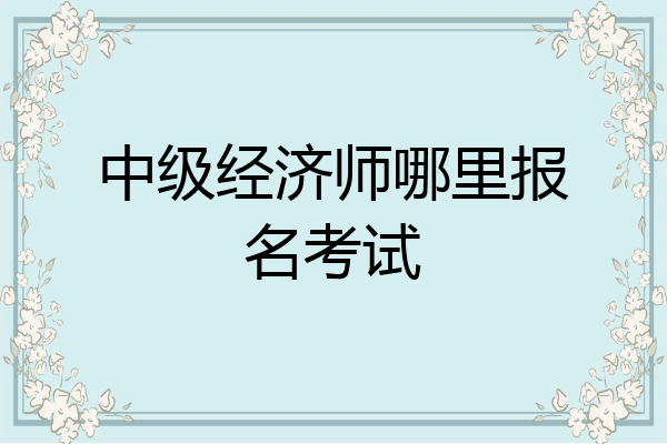 中级经济师哪里报名考试