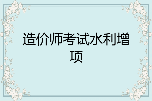 造价师考试水利增项