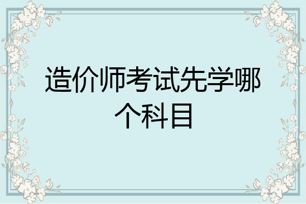 造价师考试先学哪个科目
