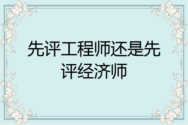 先评工程师还是先评经济师