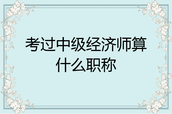 考过中级经济师算什么职称