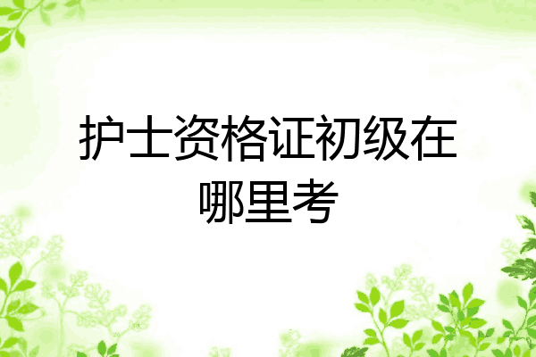 护士资格证初级在哪里考
