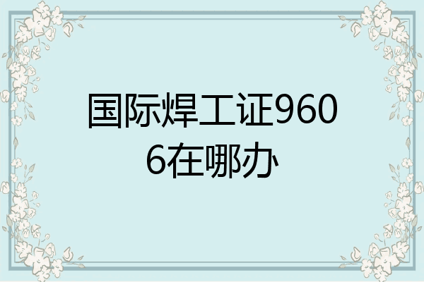 国际焊工证9606在哪办