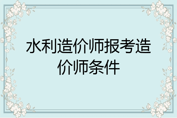 水利造价师报考造价师条件