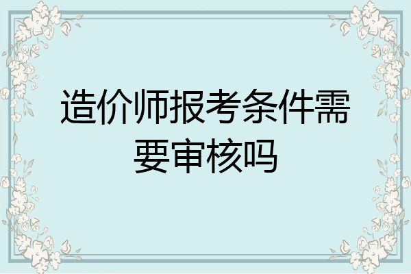 造价师报考条件需要审核吗