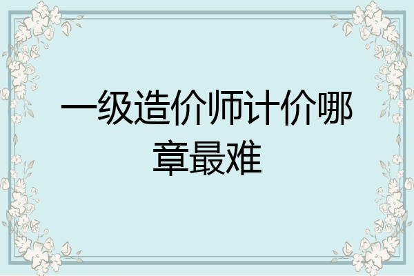 一级造价师计价哪章最难