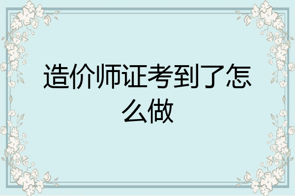 造价师证考到了怎么做