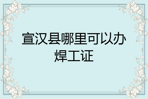 宣汉县哪里可以办焊工证
