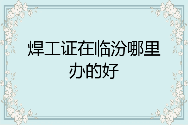 焊工证在临汾哪里办的好