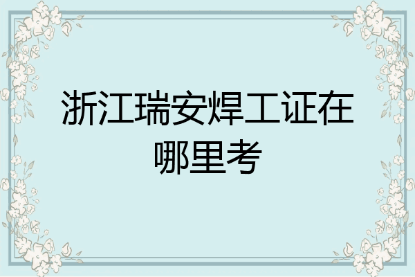 浙江瑞安焊工证在哪里考