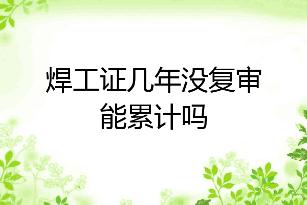 焊工证几年没复审能累计吗