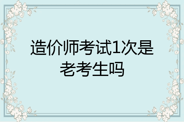 造价师考试1次是老考生吗