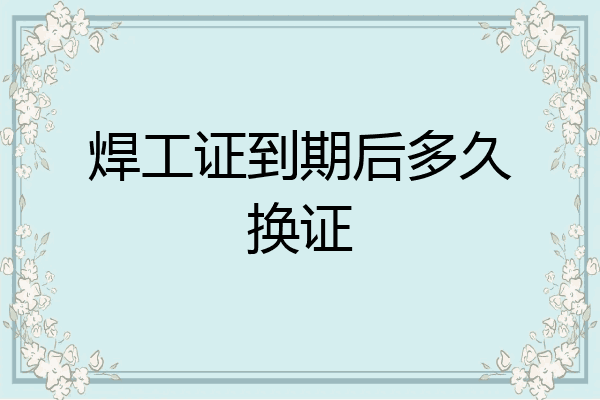 焊工证到期后多久换证