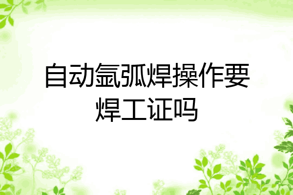 自动氩弧焊操作要焊工证吗