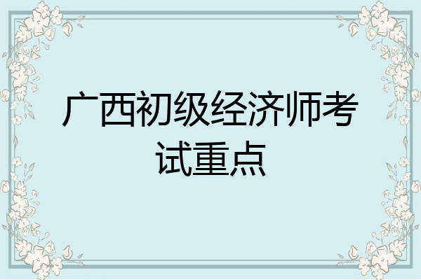 广西初级经济师考试重点