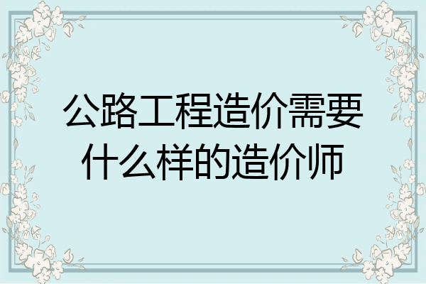 公路工程造价需要什么样的造价师