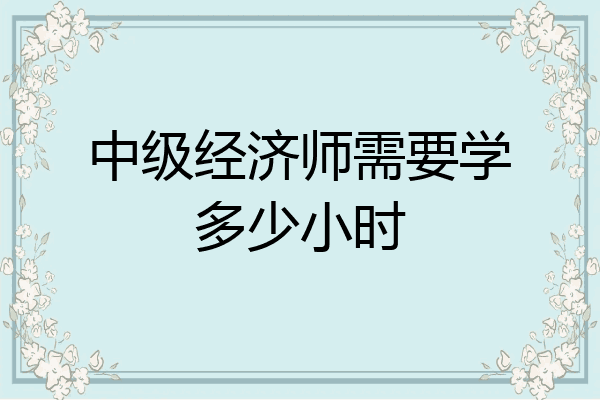 中级经济师需要学多少小时