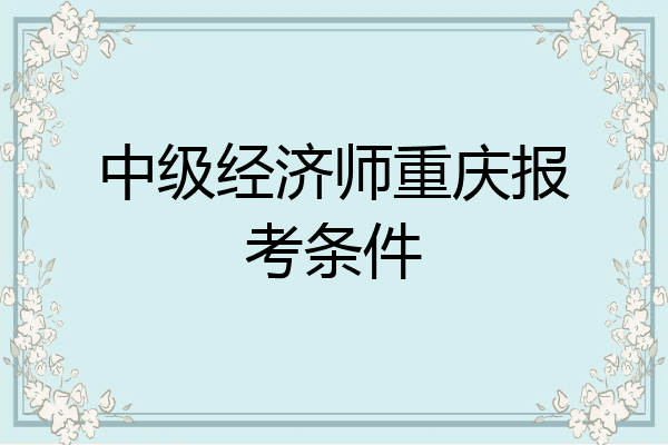 中级经济师重庆报考条件